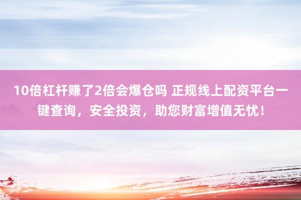10倍杠杆赚了2倍会爆仓吗 正规线上配资平台一键查询，安全投资，助您财富增值无忧！