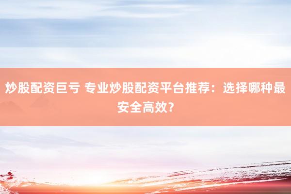 炒股配资巨亏 专业炒股配资平台推荐：选择哪种最安全高效？