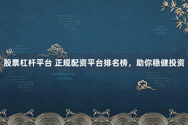股票杠杆平台 正规配资平台排名榜，助你稳健投资
