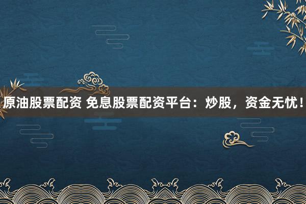 原油股票配资 免息股票配资平台：炒股，资金无忧！
