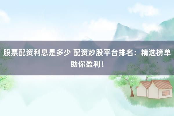 股票配资利息是多少 配资炒股平台排名：精选榜单助你盈利！