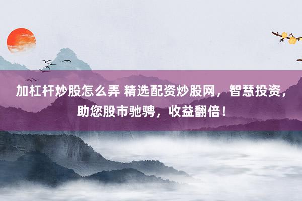 加杠杆炒股怎么弄 精选配资炒股网，智慧投资，助您股市驰骋，收益翻倍！
