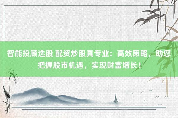 智能投顾选股 配资炒股真专业：高效策略，助您把握股市机遇，实现财富增长！