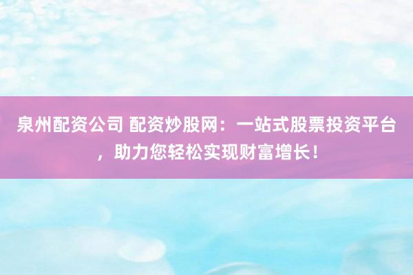 泉州配资公司 配资炒股网：一站式股票投资平台，助力您轻松实现财富增长！