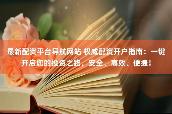 最新配资平台导航网站 权威配资开户指南：一键开启您的投资之路，安全、高效、便捷！