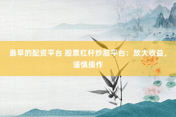 最早的配资平台 股票杠杆炒股平台：放大收益，谨慎操作