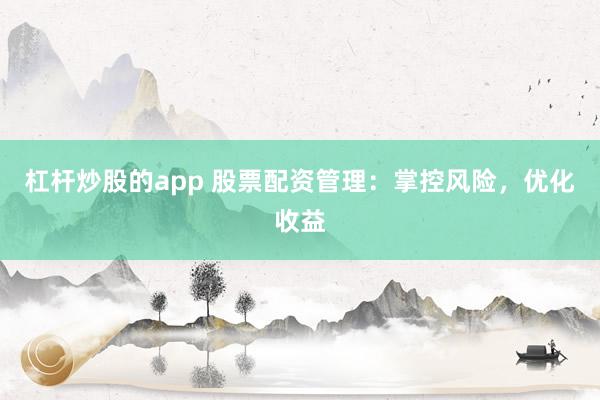 杠杆炒股的app 股票配资管理：掌控风险，优化收益