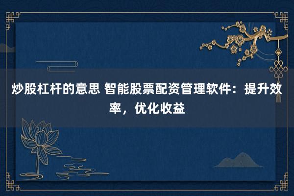 炒股杠杆的意思 智能股票配资管理软件：提升效率，优化收益