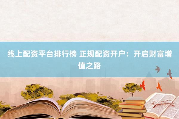 线上配资平台排行榜 正规配资开户：开启财富增值之路