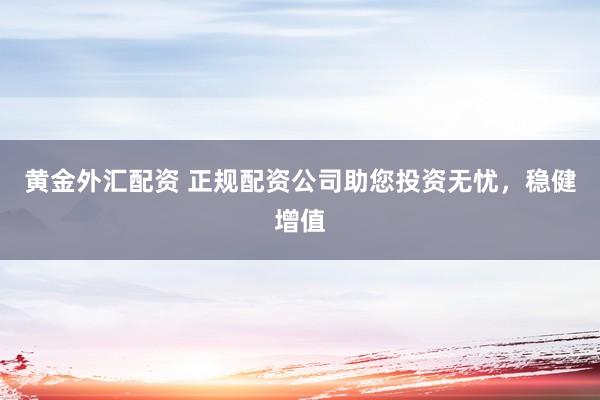 黄金外汇配资 正规配资公司助您投资无忧，稳健增值