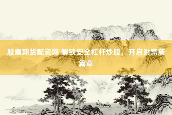 股票期货配资网 解锁安全杠杆炒股，开启财富新篇章