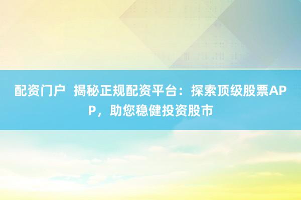 配资门户  揭秘正规配资平台：探索顶级股票APP，助您稳健投资股市