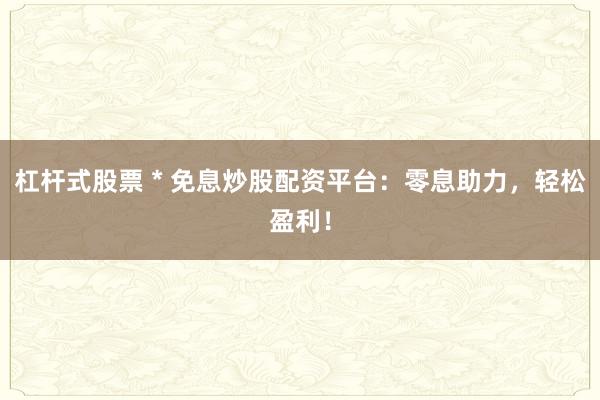 杠杆式股票 * 免息炒股配资平台：零息助力，轻松盈利！