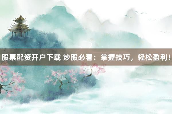 股票配资开户下载 炒股必看：掌握技巧，轻松盈利！