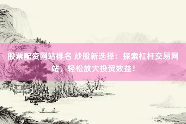 股票配资网站排名 炒股新选择：探索杠杆交易网站，轻松放大投资效益！