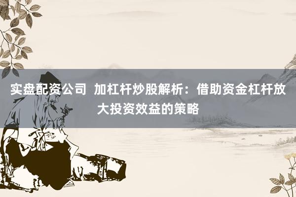 实盘配资公司  加杠杆炒股解析：借助资金杠杆放大投资效益的策略