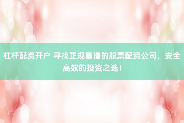 杠杆配资开户 寻找正规靠谱的股票配资公司，安全高效的投资之选！