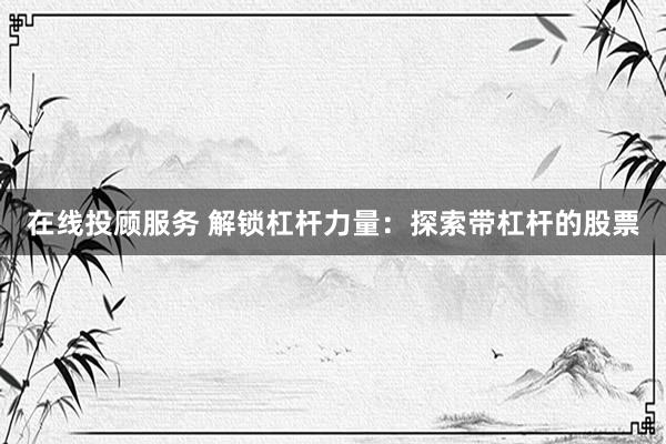 在线投顾服务 解锁杠杆力量：探索带杠杆的股票