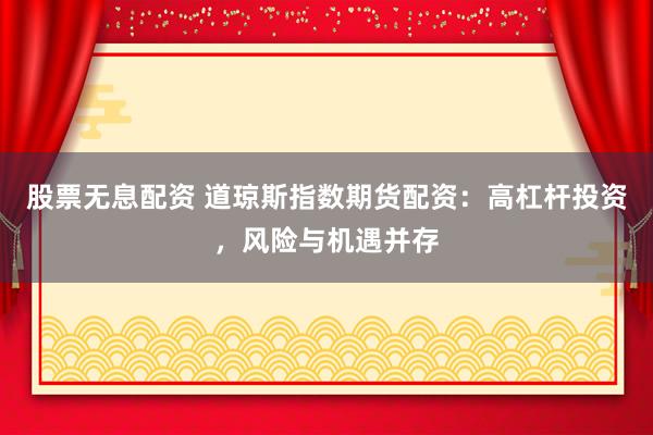 股票无息配资 道琼斯指数期货配资：高杠杆投资，风险与机遇并存