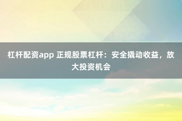 杠杆配资app 正规股票杠杆：安全撬动收益，放大投资机会