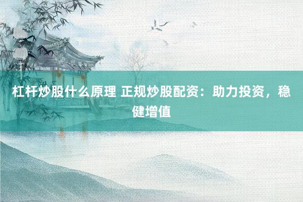 杠杆炒股什么原理 正规炒股配资：助力投资，稳健增值