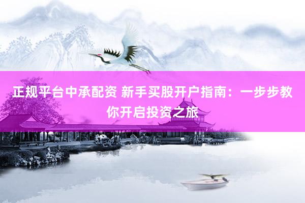 正规平台中承配资 新手买股开户指南：一步步教你开启投资之旅
