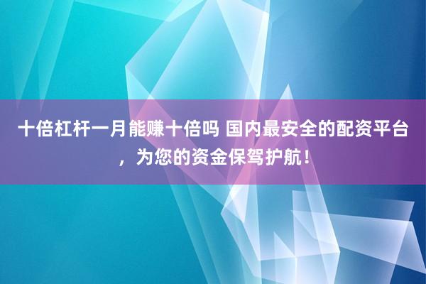 十倍杠杆一月能赚十倍吗 国内最安全的配资平台，为您的资金保驾护航！