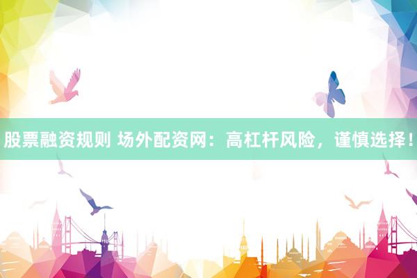 股票融资规则 场外配资网：高杠杆风险，谨慎选择！