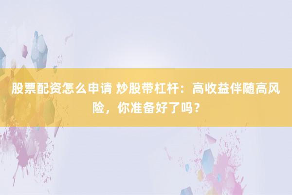 股票配资怎么申请 炒股带杠杆：高收益伴随高风险，你准备好了吗？