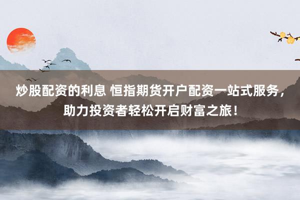 炒股配资的利息 恒指期货开户配资一站式服务，助力投资者轻松开启财富之旅！