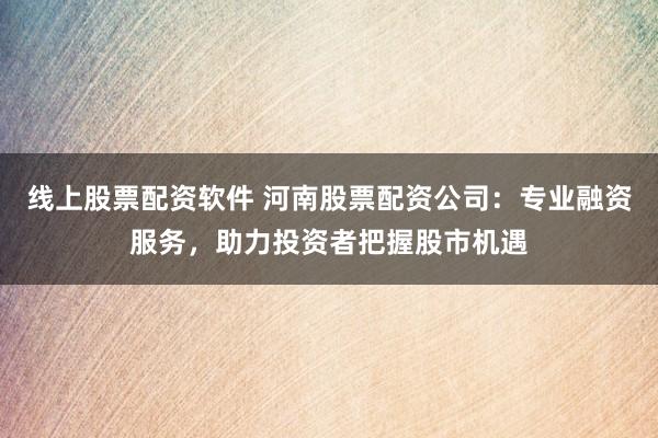 线上股票配资软件 河南股票配资公司：专业融资服务，助力投资者把握股市机遇