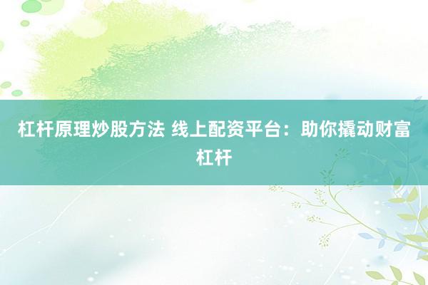 杠杆原理炒股方法 线上配资平台：助你撬动财富杠杆