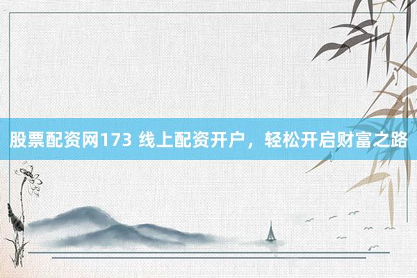 股票配资网173 线上配资开户，轻松开启财富之路