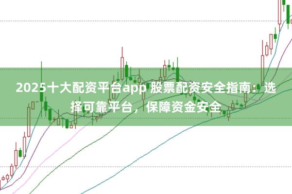 2025十大配资平台app 股票配资安全指南：选择可靠平台，保障资金安全