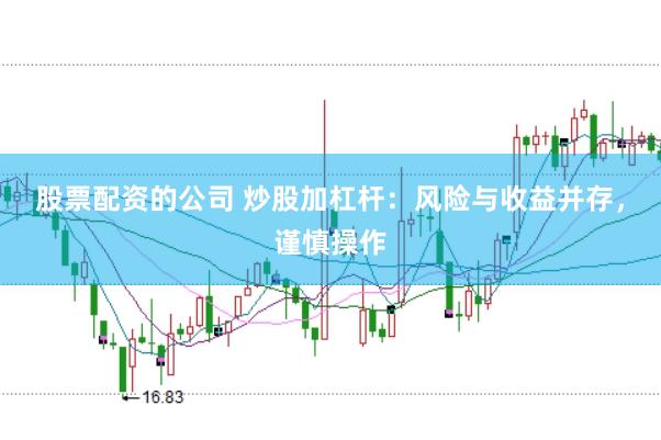 股票配资的公司 炒股加杠杆：风险与收益并存，谨慎操作