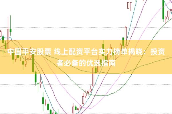 中国平安股票 线上配资平台实力榜单揭晓：投资者必备的优选指南