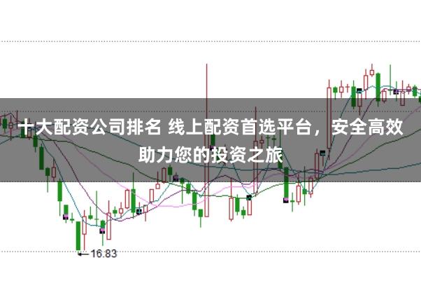 十大配资公司排名 线上配资首选平台，安全高效助力您的投资之旅