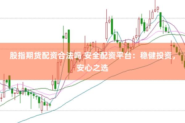 股指期货配资合法吗 安全配资平台：稳健投资，安心之选