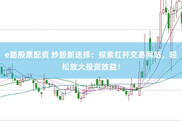 e路股票配资 炒股新选择：探索杠杆交易网站，轻松放大投资效益！
