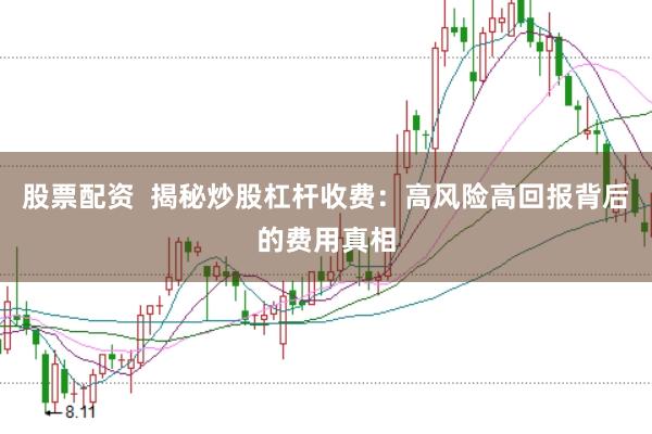 股票配资  揭秘炒股杠杆收费：高风险高回报背后的费用真相