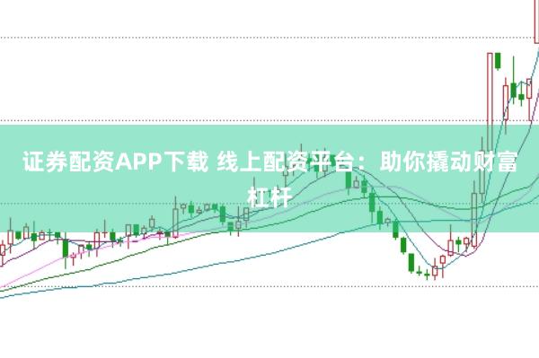 证券配资APP下载 线上配资平台：助你撬动财富杠杆