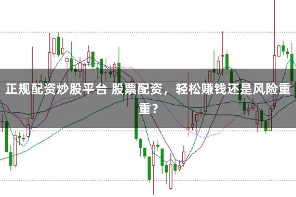 正规配资炒股平台 股票配资，轻松赚钱还是风险重重？
