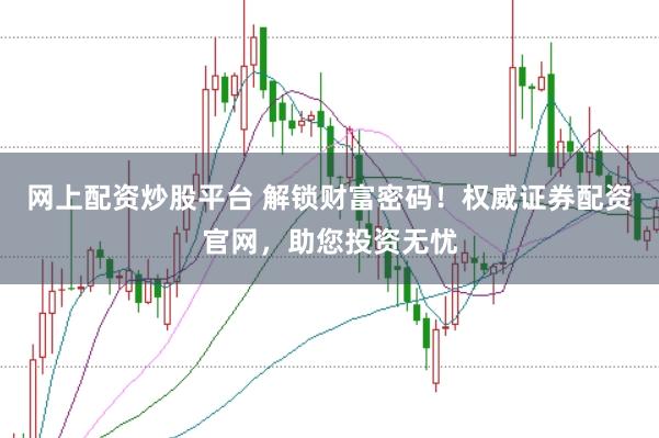 网上配资炒股平台 解锁财富密码！权威证券配资官网，助您投资无忧