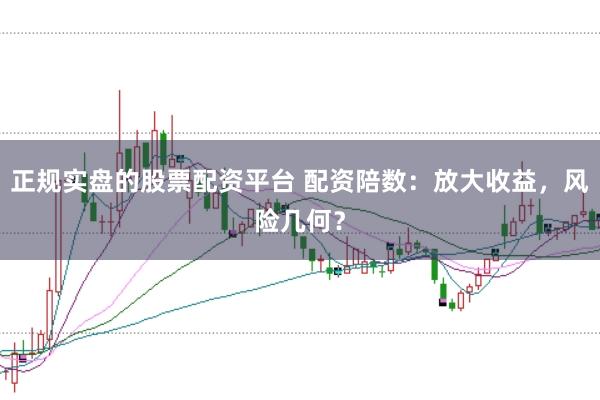 正规实盘的股票配资平台 配资陪数：放大收益，风险几何？