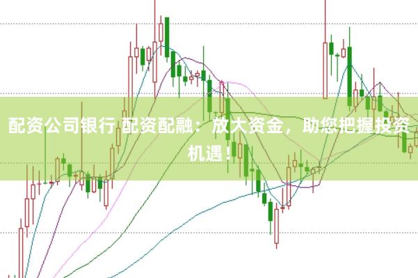 配资公司银行 配资配融：放大资金，助您把握投资机遇！