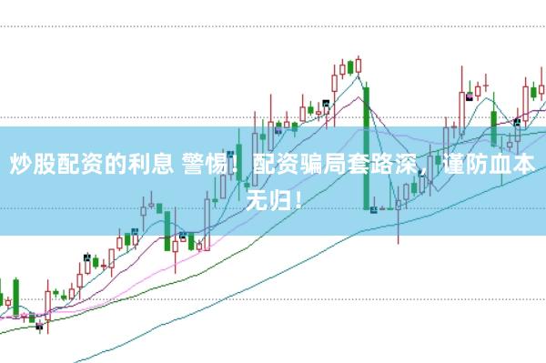 炒股配资的利息 警惕！配资骗局套路深，谨防血本无归！