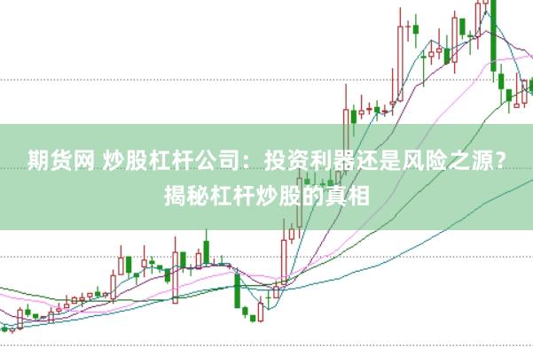 期货网 炒股杠杆公司：投资利器还是风险之源？揭秘杠杆炒股的真相