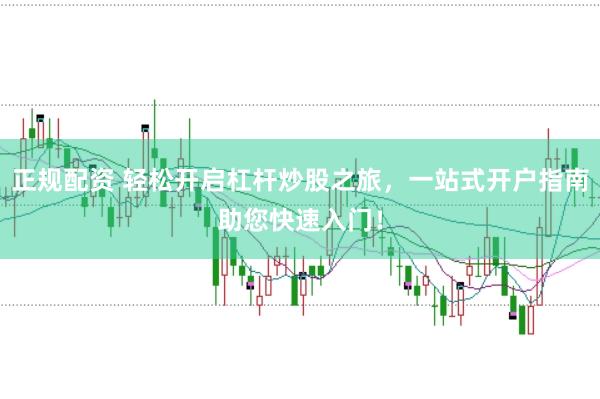 正规配资 轻松开启杠杆炒股之旅，一站式开户指南助您快速入门！