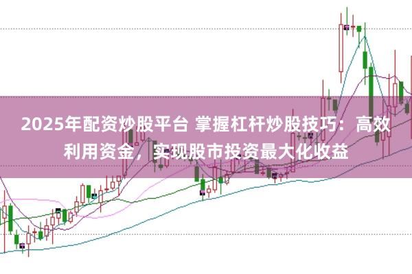 2025年配资炒股平台 掌握杠杆炒股技巧：高效利用资金，实现股市投资最大化收益