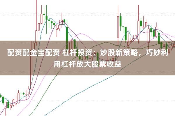 配资配金宝配资 杠杆投资：炒股新策略，巧妙利用杠杆放大股票收益
